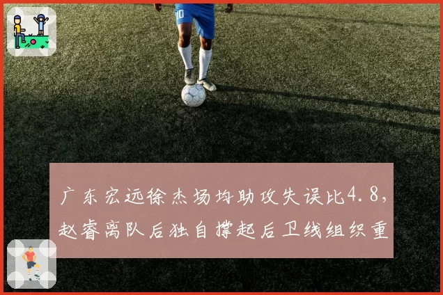 广东宏远徐杰场均助攻失误比4.8，赵睿离队后独自撑起后卫线组织重任