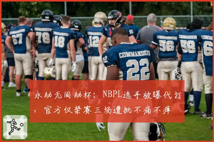 永劫无间劫杯:NBPL选手被曝代打,官方仅禁赛三场遭批不痛不痒