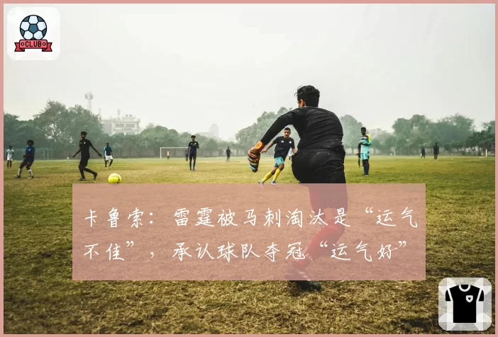卡鲁索：雷霆被马刺淘汰是“运气不佳”，承认球队夺冠“运气好”