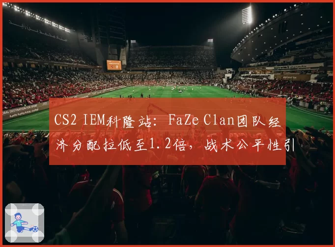 CS2 IEM科隆站：FaZe Clan团队经济分配拉低至1.2倍，战术公平性引争议