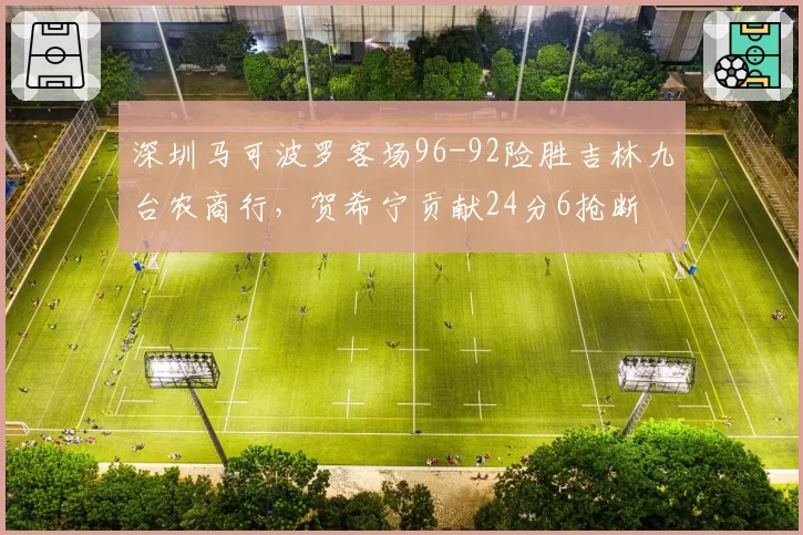 深圳马可波罗客场96-92险胜吉林九台农商行，贺希宁贡献24分6抢断