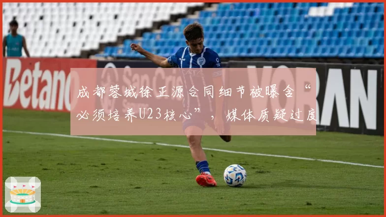 成都蓉城徐正源合同细节被曝含“必须培养U23核心”，媒体质疑过度干预战术