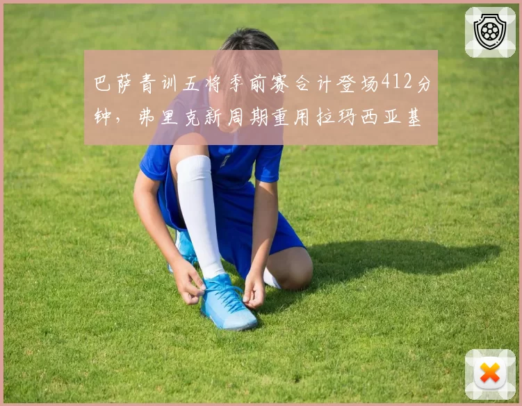 巴萨青训五将季前赛合计登场412分钟,弗里克新周期重用拉玛西亚基因