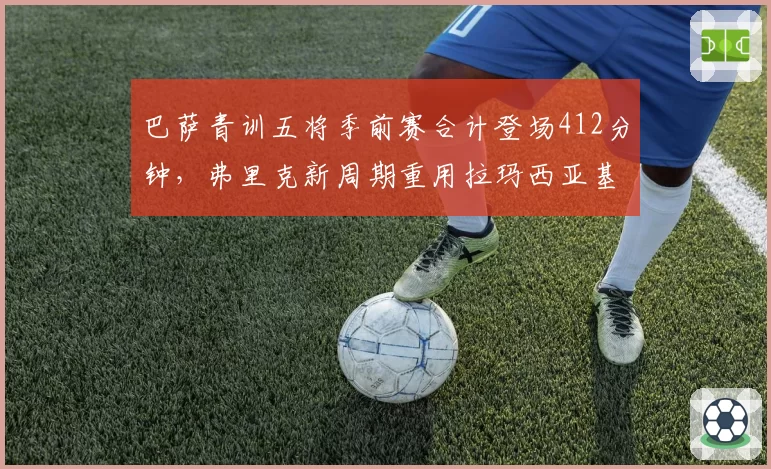 巴萨青训五将季前赛合计登场412分钟,弗里克新周期重用拉玛西亚基因