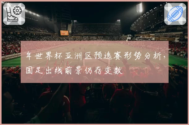 年世界杯亚洲区预选赛形势分析，国足出线前景仍存变数