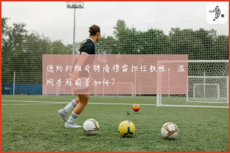 德约科维奇聘请穆雷担任教练,温网夺冠前景如何?