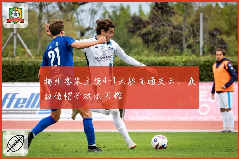 梅州客家主场4-1大胜南通支云，康拉德帽子戏法闪耀