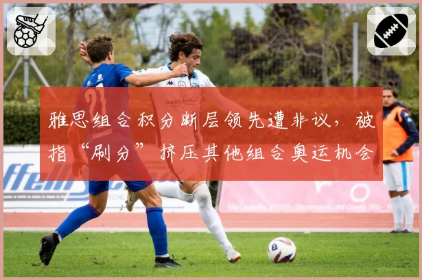 雅思组合积分断层领先遭非议，被指“刷分”挤压其他组合奥运机会